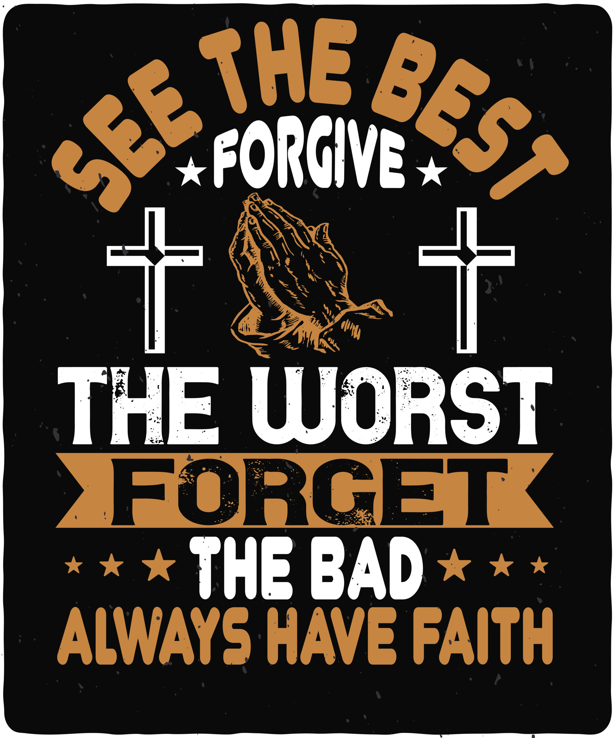 See the best. Forgive the worst. Forget the bad. Always have faith-01 See the best. Forgive the worst. Forget the bad. Always have faith